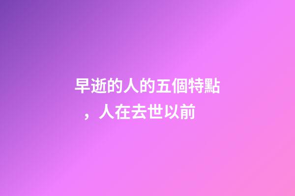 早逝的人的五個特點，人在去世以前-第1張-觀點-玄機派